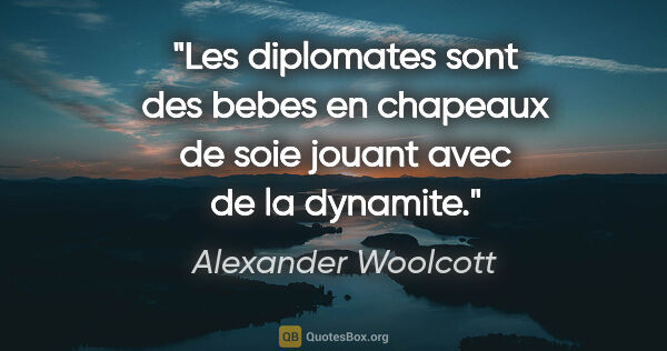 Alexander Woolcott citation: "Les diplomates sont des bebes en chapeaux de soie jouant avec..."