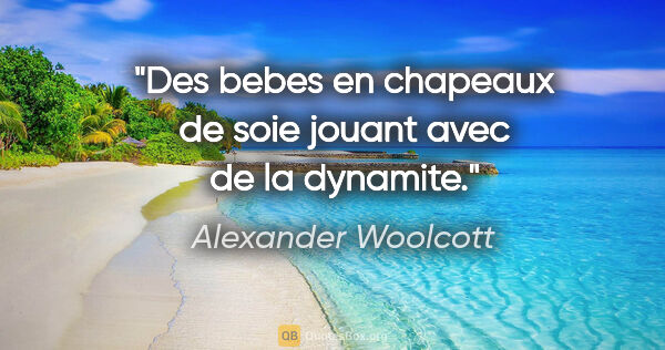 Alexander Woolcott citation: "Des bebes en chapeaux de soie jouant avec de la dynamite."