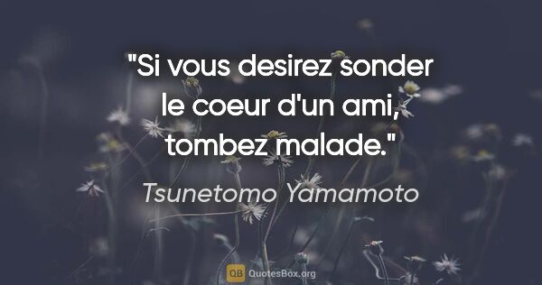 Tsunetomo Yamamoto citation: "Si vous desirez sonder le coeur d'un ami, tombez malade."