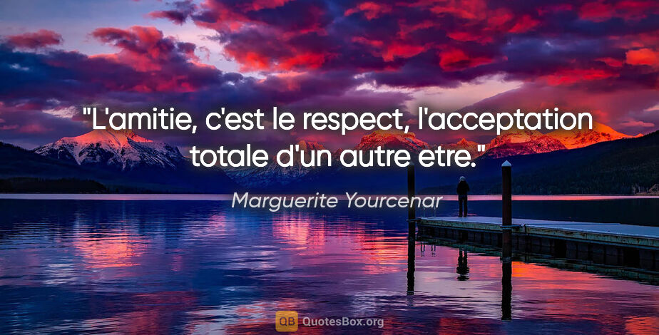 Marguerite Yourcenar citation: "L'amitie, c'est le respect, l'acceptation totale d'un autre etre."