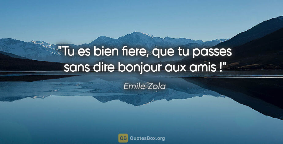 Emile Zola citation: "Tu es bien fiere, que tu passes sans dire bonjour aux amis !"
