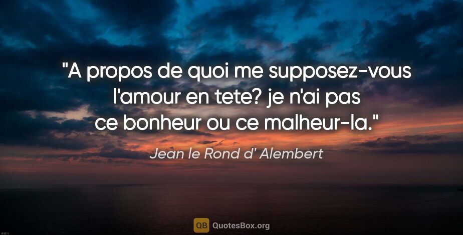 Jean le Rond d' Alembert citation: "A propos de quoi me supposez-vous l'amour en tete? je n'ai pas..."
