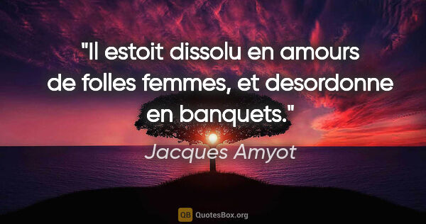 Jacques Amyot citation: "Il estoit dissolu en amours de folles femmes, et desordonne en..."