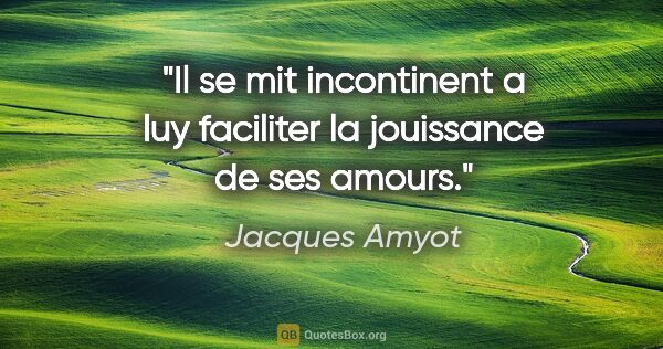Jacques Amyot citation: "Il se mit incontinent a luy faciliter la jouissance de ses..."