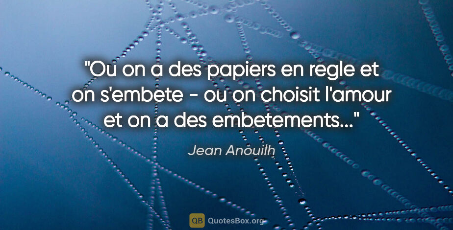 Jean Anouilh citation: "Ou on a des papiers en regle et on s'embete - ou on choisit..."