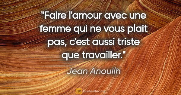 Jean Anouilh citation: "Faire l'amour avec une femme qui ne vous plait pas, c'est..."