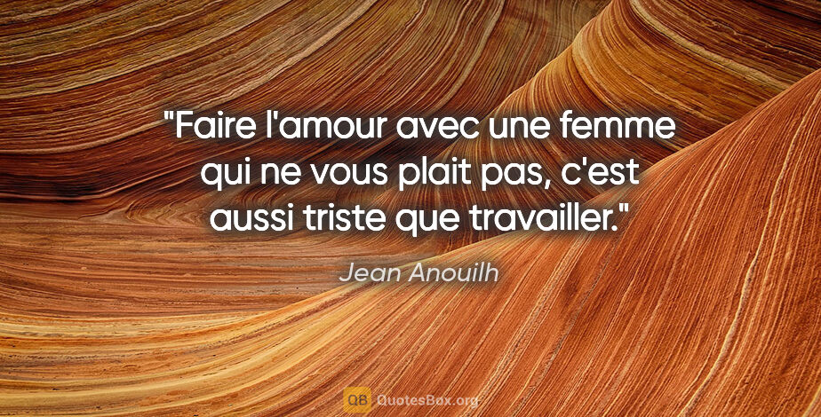 Jean Anouilh citation: "Faire l'amour avec une femme qui ne vous plait pas, c'est..."