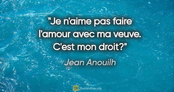 Jean Anouilh citation: "Je n'aime pas faire l'amour avec ma veuve. C'est mon droit?"