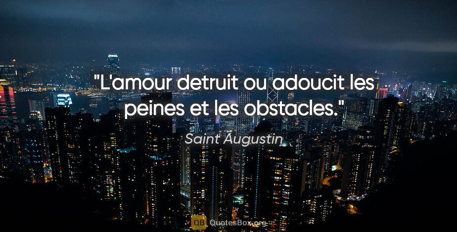 Saint Augustin citation: "L'amour detruit ou adoucit les peines et les obstacles."
