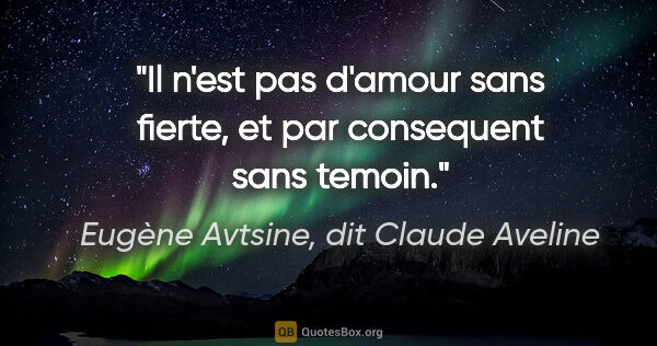 Eugène Avtsine, dit Claude Aveline citation: "Il n'est pas d'amour sans fierte, et par consequent sans temoin."
