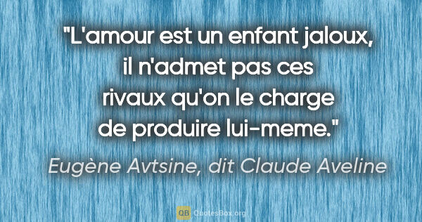 Eugène Avtsine, dit Claude Aveline citation: "L'amour est un enfant jaloux, il n'admet pas ces rivaux qu'on..."