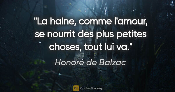 Honoré de Balzac citation: "La haine, comme l'amour, se nourrit des plus petites choses,..."