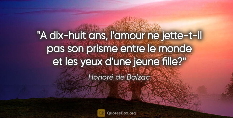 Honoré de Balzac citation: "A dix-huit ans, l'amour ne jette-t-il pas son prisme entre le..."