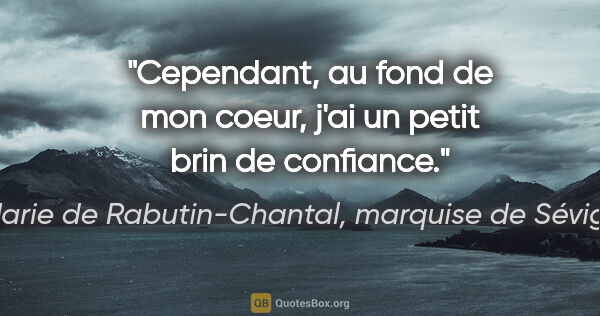 Marie de Rabutin-Chantal, marquise de Sévigné citation: "Cependant, au fond de mon coeur, j'ai un petit brin de confiance."