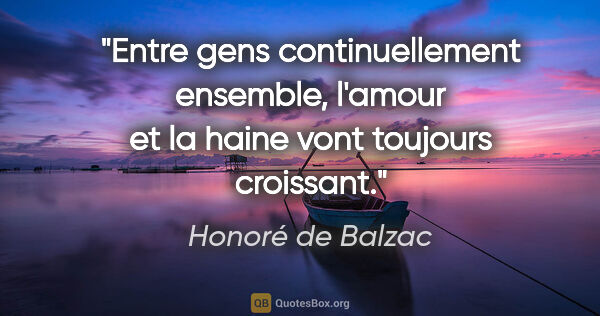 Honoré de Balzac citation: "Entre gens continuellement ensemble, l'amour et la haine vont..."