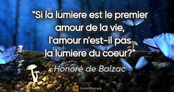 Honoré de Balzac citation: "Si la lumiere est le premier amour de la vie, l'amour n'est-il..."