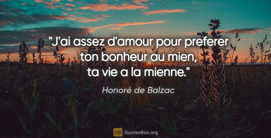 Honoré de Balzac citation: "J'ai assez d'amour pour preferer ton bonheur au mien, ta vie a..."
