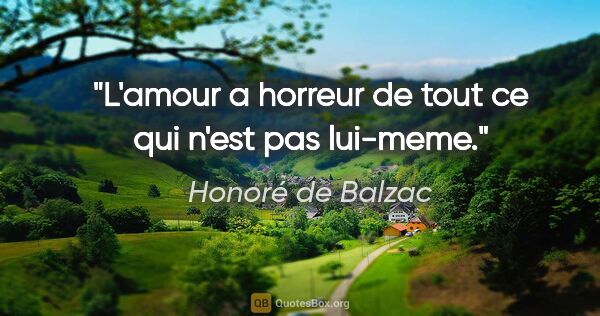 Honoré de Balzac citation: "L'amour a horreur de tout ce qui n'est pas lui-meme."