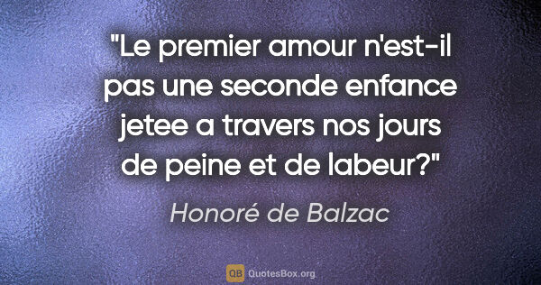 Honoré de Balzac citation: "Le premier amour n'est-il pas une seconde enfance jetee a..."