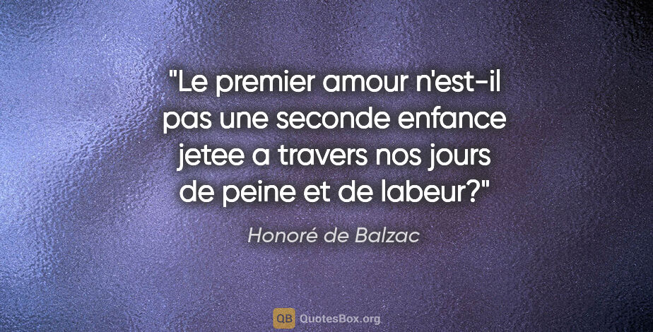 Honoré de Balzac citation: "Le premier amour n'est-il pas une seconde enfance jetee a..."