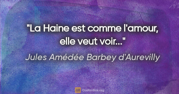 Jules Amédée Barbey d'Aurevilly citation: "La Haine est comme l'amour, elle veut voir..."