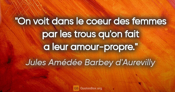 Jules Amédée Barbey d'Aurevilly citation: "On voit dans le coeur des femmes par les trous qu'on fait a..."