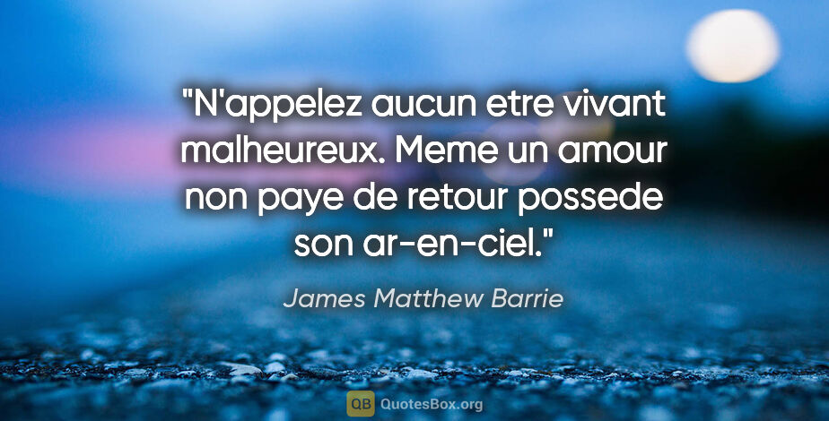 James Matthew Barrie citation: "N'appelez aucun etre vivant malheureux. Meme un amour non paye..."