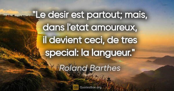Roland Barthes citation: "Le desir est partout; mais, dans l'etat amoureux, il devient..."