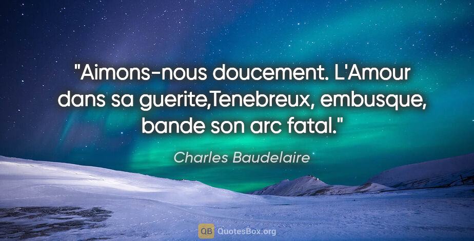 Charles Baudelaire citation: "Aimons-nous doucement. L'Amour dans sa guerite,Tenebreux,..."