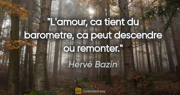 Hervé Bazin citation: "L'amour, ca tient du barometre, ca peut descendre ou remonter."