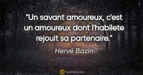 Hervé Bazin citation: "Un savant amoureux, c'est un amoureux dont l'habilete rejouit..."