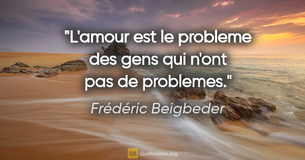 Frédéric Beigbeder citation: "L'amour est le probleme des gens qui n'ont pas de problemes."