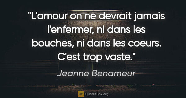 Jeanne Benameur citation: "L'amour on ne devrait jamais l'enfermer, ni dans les bouches,..."
