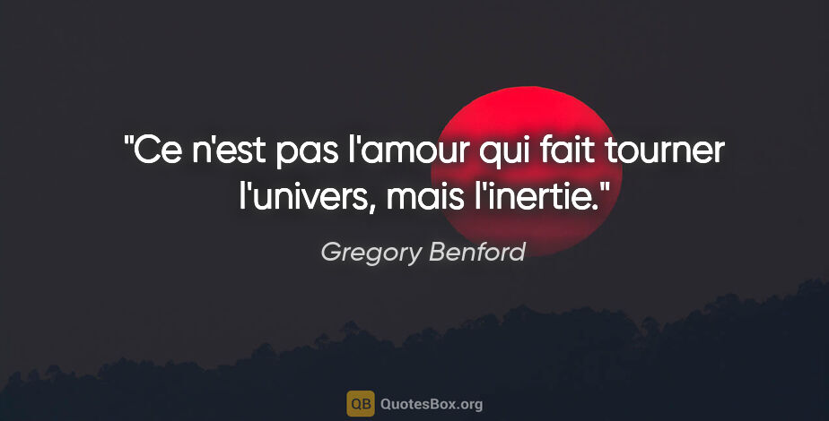 Gregory Benford citation: "Ce n'est pas l'amour qui fait tourner l'univers, mais l'inertie."