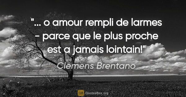 Clemens Brentano citation: " o amour rempli de larmes - parce que le plus proche est a..."