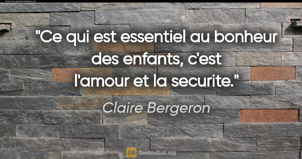 Claire Bergeron citation: "Ce qui est essentiel au bonheur des enfants, c'est l'amour et..."