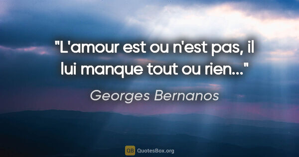 Georges Bernanos citation: "L'amour est ou n'est pas, il lui manque tout ou rien..."