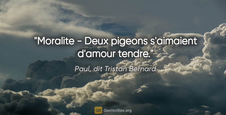 Paul, dit Tristan Bernard citation: "Moralite - Deux pigeons s'aimaient d'amour tendre."