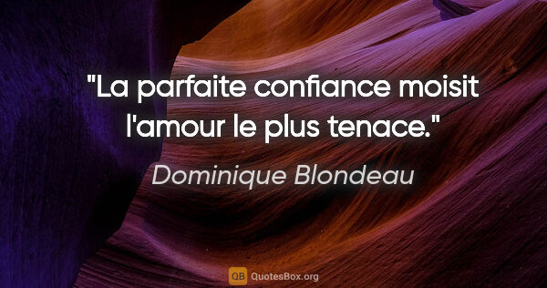 Dominique Blondeau citation: "La parfaite confiance moisit l'amour le plus tenace."