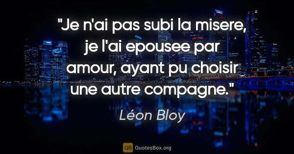 Léon Bloy citation: "Je n'ai pas subi la misere, je l'ai epousee par amour, ayant..."