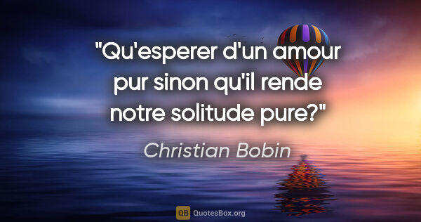 Christian Bobin citation: "Qu'esperer d'un amour pur sinon qu'il rende notre solitude pure?"