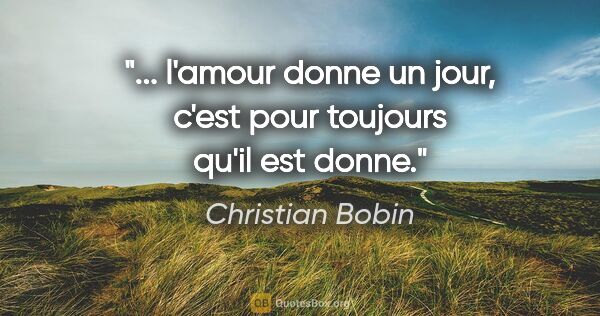 Christian Bobin citation: "... l'amour donne un jour, c'est pour toujours qu'il est donne."