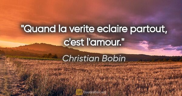 Christian Bobin citation: "Quand la verite eclaire partout, c'est l'amour."