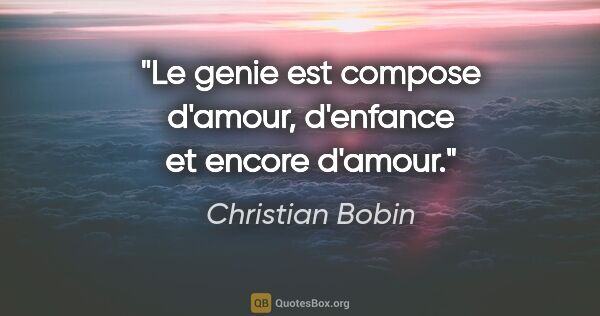 Christian Bobin citation: "Le genie est compose d'amour, d'enfance et encore d'amour."