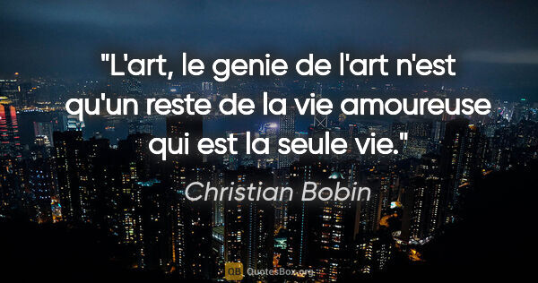 Christian Bobin citation: "L'art, le genie de l'art n'est qu'un reste de la vie amoureuse..."