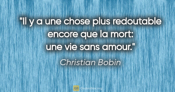 Christian Bobin citation: "Il y a une chose plus redoutable encore que la mort: une vie..."