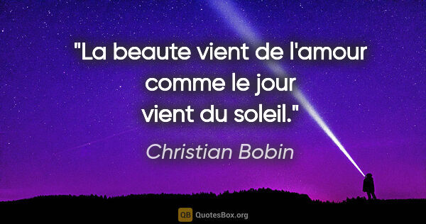 Christian Bobin citation: "La beaute vient de l'amour comme le jour vient du soleil."