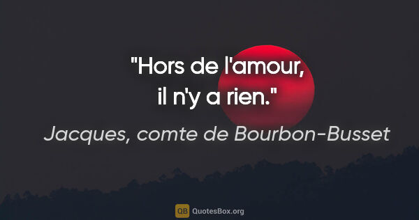 Jacques, comte de Bourbon-Busset citation: "Hors de l'amour, il n'y a rien."