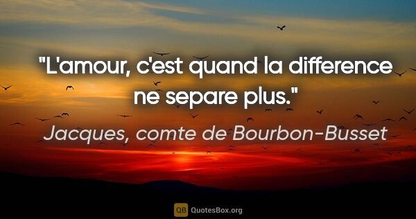Jacques, comte de Bourbon-Busset citation: "L'amour, c'est quand la difference ne separe plus."