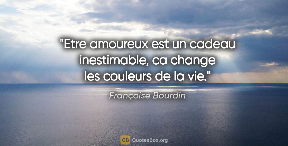 Françoise Bourdin citation: "Etre amoureux est un cadeau inestimable, ca change les..."